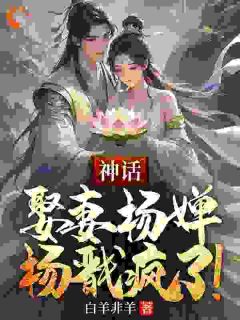 《神话：娶妻杨婵，杨戬疯了！》小说全集免费免费试读（周云杨婵）