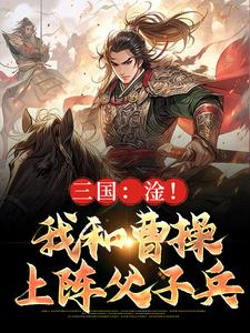 曹昂曹操小说 《三国：淦！我和曹操上阵父子兵》小说全文精彩试读