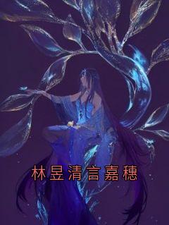 《林昱清言嘉穗》林昱清言嘉穗章节目录免费试读