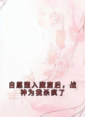 自愿堕入魔窟后，战神为我杀疯了免费阅读 静莲玄胤曼珠的小说免费试读