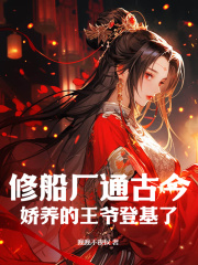 《修船厂通古今，娇养的王爷登基了》小说免费阅读 《修船厂通古今，娇养的王爷登基了》最新章节目录