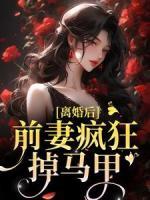 离婚后，前妻疯狂掉马甲完整全文全集精彩试读 离婚后，前妻疯狂掉马甲小说免费阅读