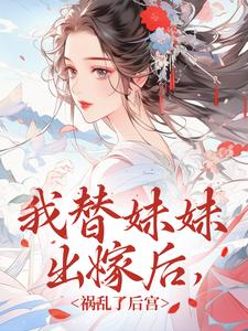 《我替妹妹出嫁后，祸乱了后宫》全文免费章节在线试读 叶若叶御史小说