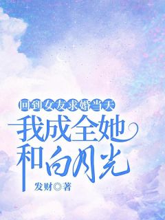 《回到女友求婚当天，我成全她和白月光》免费阅读 顾越韩若因小说在线阅读