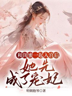 《和闺蜜一起入宫后，她先成了宠妃》大结局精彩阅读 《和闺蜜一起入宫后，她先成了宠妃》最新章节目录