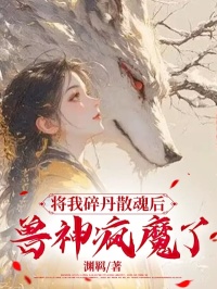 《将我碎丹散魂后，兽神疯魔了》小说章节列表精彩试读 棱川风晴风瑶小说全文