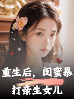 《重生后，闺蜜暴打亲生女儿》大结局精彩阅读 《重生后，闺蜜暴打亲生女儿》最新章节目录