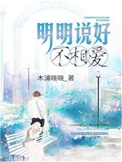 《明明说好不相爱》小说全文在线阅读 《明明说好不相爱》最新章节目录