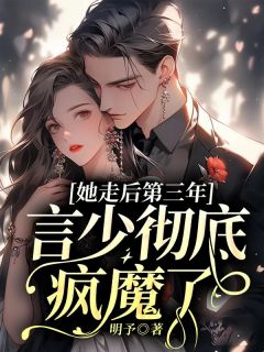 《她走后第三年，言少彻底疯魔了》小说大结局免费阅读 明予言荡小说阅读