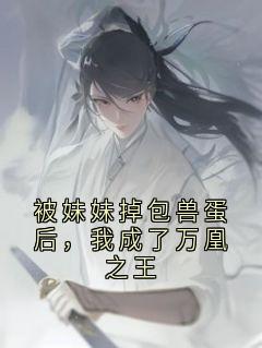 《被妹妹掉包兽蛋后，我成了万凰之王》大结局精彩试读 《被妹妹掉包兽蛋后，我成了万凰之王》最新章节目录