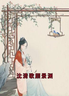 《沈清歌顾景渊》小说全文免费试读 《沈清歌顾景渊》最新章节目录