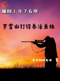 《重回1976罗霄山打猎养活弟妹》刘开平杨正刚章节精彩试读