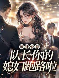 《疯狂爱意：队长你的媳妇跑路啦》小说精彩阅读 《疯狂爱意：队长你的媳妇跑路啦》最新章节列表