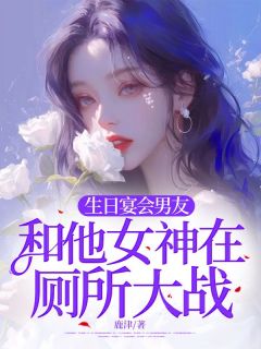 精品《生日宴会男友和他女神在厕所大战》小说在线阅读 柳星洛叶青青沈时陵小说全集无删减全文