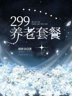 《299养老套餐》完结版精彩试读 《299养老套餐》最新章节目录