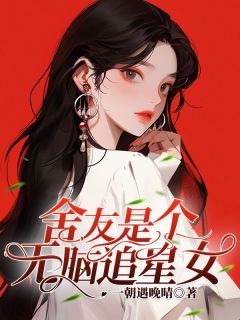 《舍友是个无脑追星女》完结版精彩试读 《舍友是个无脑追星女》最新章节目录