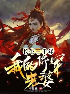 《长生三千年：我的将军老婆》完结版免费阅读 《长生三千年：我的将军老婆》最新章节列表