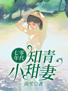 《七零年代知青小甜妻》小说全文在线阅读 《七零年代知青小甜妻》最新章节列表