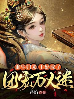 《重生归来，王妃成了团宠万人迷》完结版免费试读 《重生归来，王妃成了团宠万人迷》最新章节列表