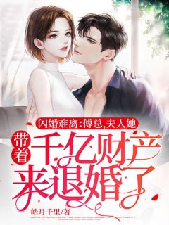 《闪婚难离：傅总，夫人她带着千亿财产来退婚了！》大结局免费阅读 《闪婚难离：傅总，夫人她带着千亿财产来退婚了！》最新章节列表