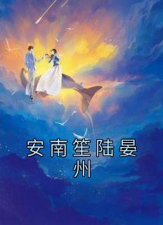 《安南笙陆晏州》小说章节列表免费阅读 安南笙陆晏州小说全文