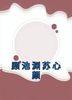 顾池渊苏心颜全文免费试读 苏心颜顾池渊小说全本无弹窗