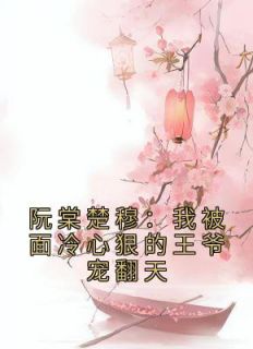 《阮棠楚穆：我被面冷心狠的王爷宠翻天》小说大结局精彩试读 楚穆阮棠小说全文