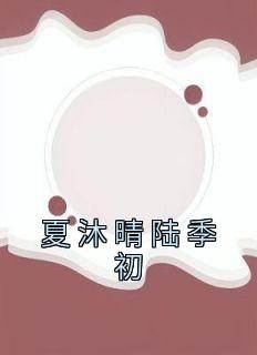 《夏沐晴陆季初》大结局免费阅读 《夏沐晴陆季初》最新章节目录