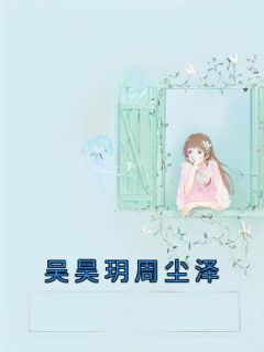 《吴昊玥周尘泽》宁婧琳董星皓小说在线阅读