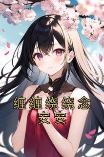 《缠缠绕绕念安安》大结局在线试读 《缠缠绕绕念安安》最新章节列表