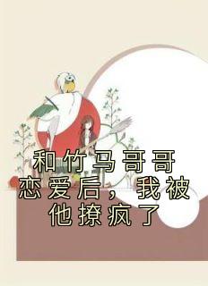 《和竹马哥哥恋爱后，我被他撩疯了》蒋雪儿苏念礼小说精彩内容免费试读