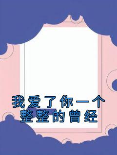 《我爱了你一个整整的曾经》大结局精彩试读 《我爱了你一个整整的曾经》最新章节列表