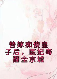 《替嫁痴傻皇子后，医妃毒翻全京城》完结版在线阅读 《替嫁痴傻皇子后，医妃毒翻全京城》最新章节列表