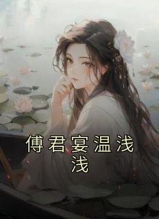 温浅浅傅君宴小说 《傅君宴温浅浅》小说全文在线试读