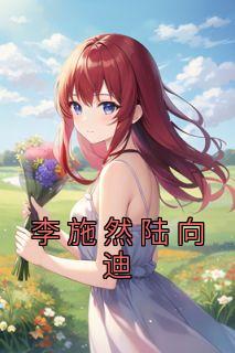 《李施然陆向迪》小说章节列表精彩试读 李施然陆向迪小说全文