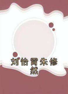 《刘怡霄朱修然》已完结版全文章节阅读 刘怡霄朱修然小说