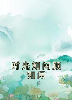 《时光知闲顾知闲》小说章节列表在线试读 童熙顾知闲小说阅读