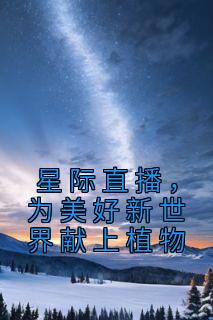 伊千贺凌霜小说 《星际直播，为美好新世界献上植物》小说全文免费阅读