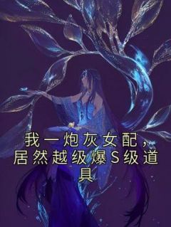 《我一炮灰女配，居然越级爆S级道具》全文精彩章节在线阅读（雾月沈确）