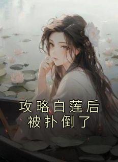 《攻略白莲后被扑倒了》南姜林芽全部章节目录