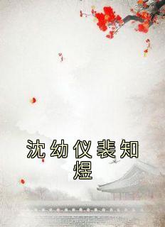 精品《沈幼仪裴知煜》小说免费试读 沈幼仪裴知煜小说全集无删减全文