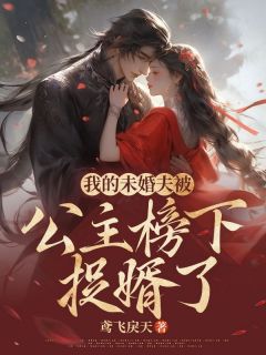 《我的未婚夫被公主榜下捉婿了》小说全文在线阅读 《我的未婚夫被公主榜下捉婿了》最新章节目录