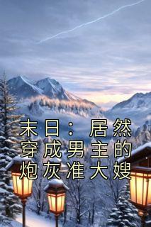 《末日：居然穿成男主的炮灰准大嫂》完结版精彩试读 《末日：居然穿成男主的炮灰准大嫂》最新章节列表