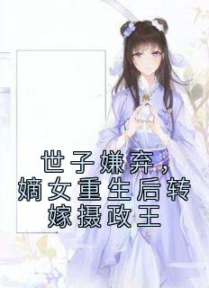 《世子嫌弃，嫡女重生后转嫁摄政王》小说全文精彩阅读 《世子嫌弃，嫡女重生后转嫁摄政王》最新章节列表