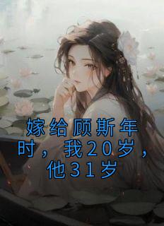 《嫁给顾斯年时，我20岁，他31岁》姣姣顾斯年小说精彩章节免费试读