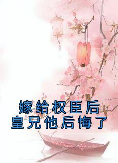 《嫁给权臣后皇兄他后悔了》小说全文在线试读 《嫁给权臣后皇兄他后悔了》最新章节目录