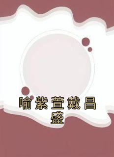 《喻紫萱戴昌盛》小说章节在线试读 喻紫萱戴昌盛小说全文