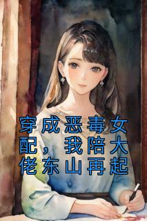 《穿成恶毒女配，我陪大佬东山再起》小说免费试读 《穿成恶毒女配，我陪大佬东山再起》最新章节列表