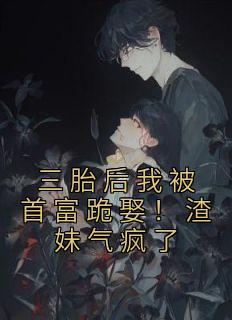 《三胎后我被首富跪娶！渣妹气疯了》小说全文精彩阅读 《三胎后我被首富跪娶！渣妹气疯了》最新章节目录