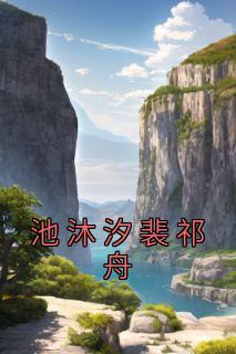 精品热文《池沐汐裴祁舟》池沐汐裴祁舟小说全文精彩章节免费试读无删减